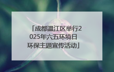 成都温江区举行2025年六五环境日环保主题宣传活动